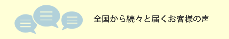 全国から続々と届くお客様の声